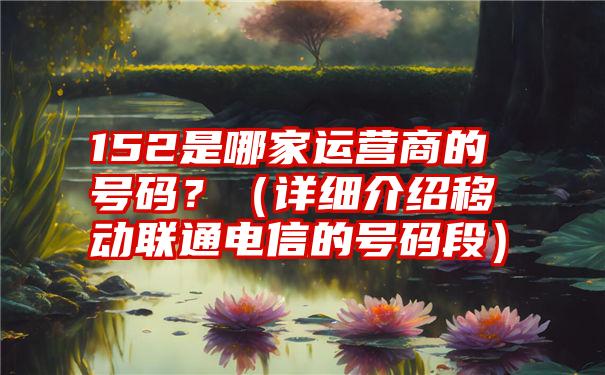 152是哪家运营商的号码？（详细介绍移动联通电信的号码段）