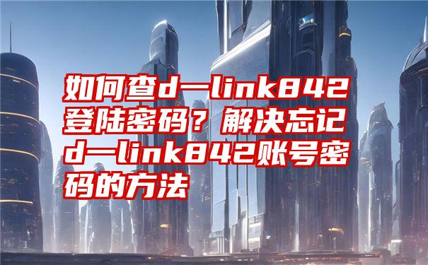 如何查d一link842登陆密码？解决忘记d一link842账号密码的方法