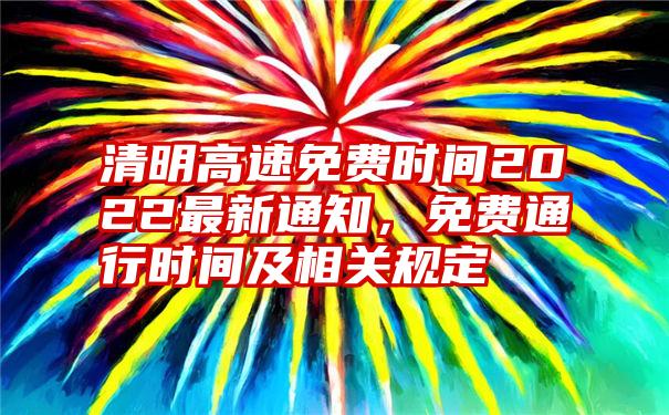 清明高速免费时间2022最新通知，免费通行时间及相关规定