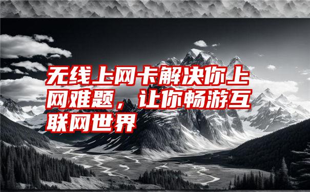 无线上网卡解决你上网难题，让你畅游互联网世界