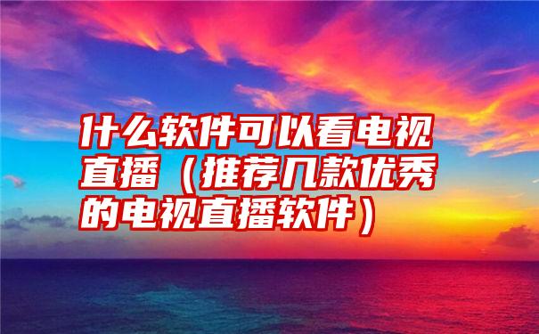 什么软件可以看电视直播（推荐几款优秀的电视直播软件）