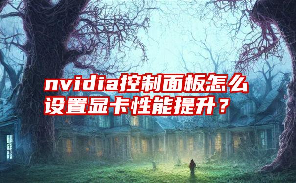 nvidia控制面板怎么设置显卡性能提升？