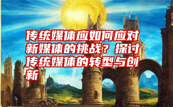 传统媒体应如何应对新媒体的挑战？探讨传统媒体的转型与创新