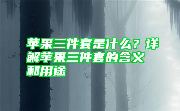 苹果三件套是什么？详解苹果三件套的含义和用途