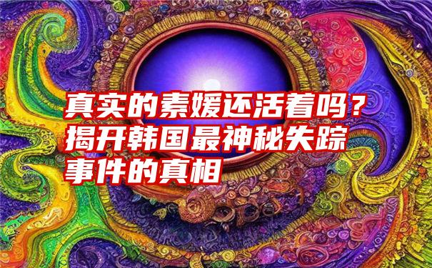 真实的素媛还活着吗？揭开韩国最神秘失踪事件的真相