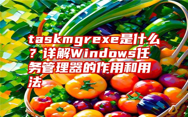 taskmgrexe是什么？详解Windows任务管理器的作用和用法