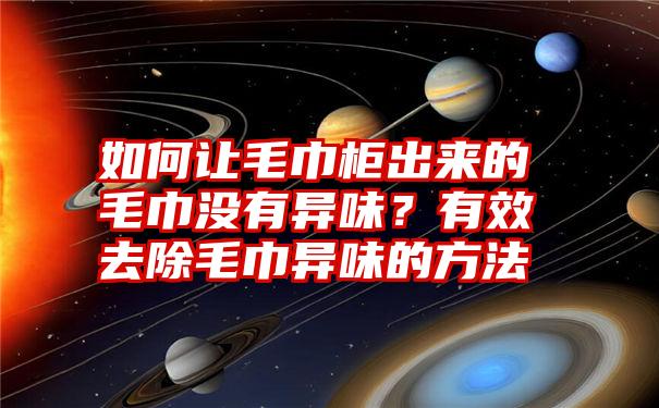 如何让毛巾柜出来的毛巾没有异味？有效去除毛巾异味的方法