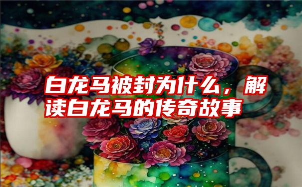 白龙马被封为什么，解读白龙马的传奇故事