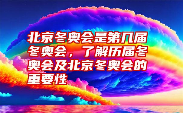 北京冬奥会是第几届冬奥会，了解历届冬奥会及北京冬奥会的重要性