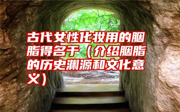 古代女性化妆用的胭脂得名于（介绍胭脂的历史渊源和文化意义）