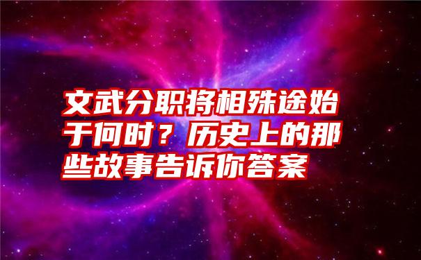 文武分职将相殊途始于何时？历史上的那些故事告诉你答案