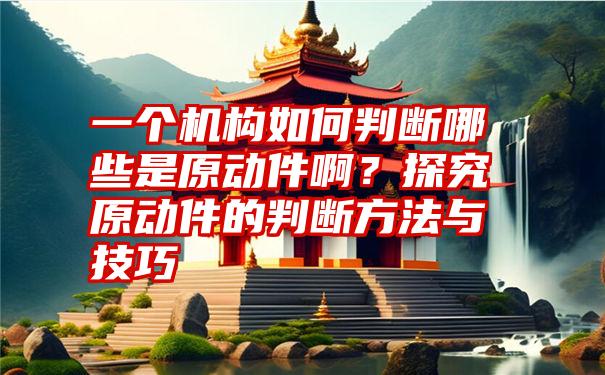 一个机构如何判断哪些是原动件啊？探究原动件的判断方法与技巧