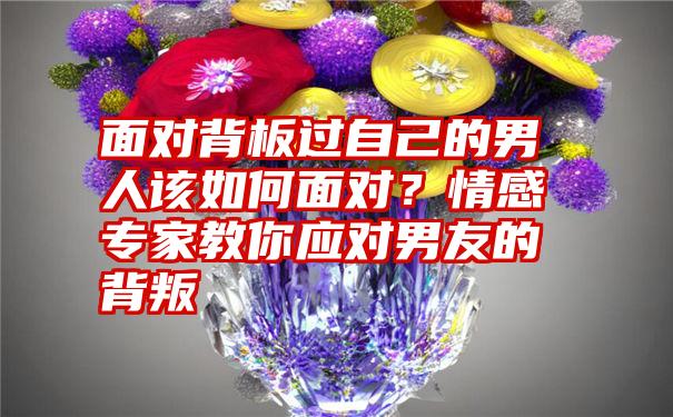 面对背板过自己的男人该如何面对？情感专家教你应对男友的背叛