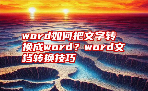 word如何把文字转换成word？word文档转换技巧