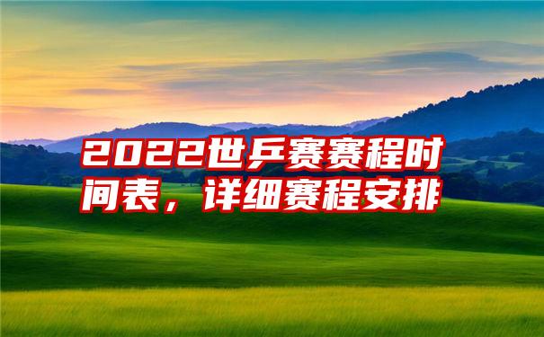 2022世乒赛赛程时间表，详细赛程安排