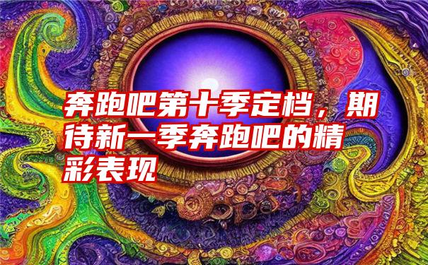 奔跑吧第十季定档，期待新一季奔跑吧的精彩表现