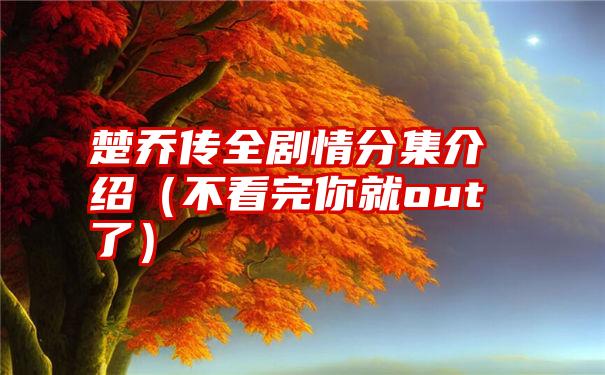 楚乔传全剧情分集介绍（不看完你就out了）