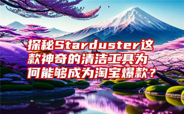 探秘Starduster这款神奇的清洁工具为何能够成为淘宝爆款？