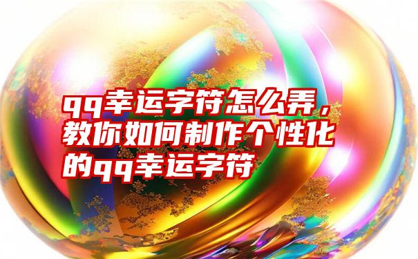 qq幸运字符怎么弄，教你如何制作个性化的qq幸运字符