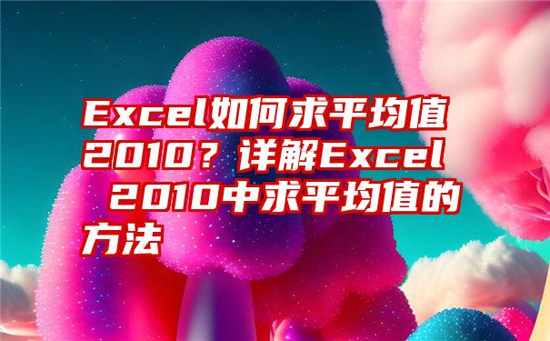 Excel如何求平均值2010？详解Excel 2010中求平均值的方法