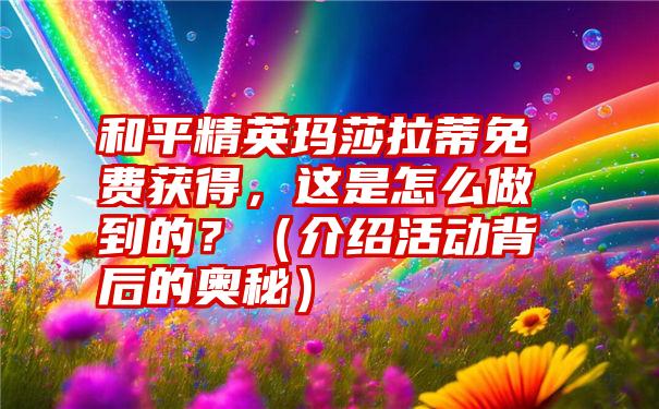 和平精英玛莎拉蒂免费获得，这是怎么做到的？（介绍活动背后的奥秘）