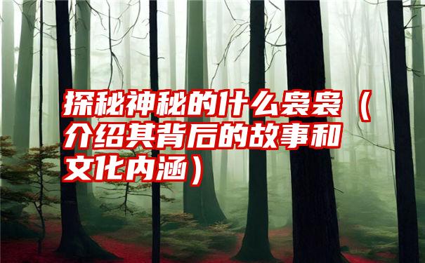 探秘神秘的什么袅袅（介绍其背后的故事和文化内涵）