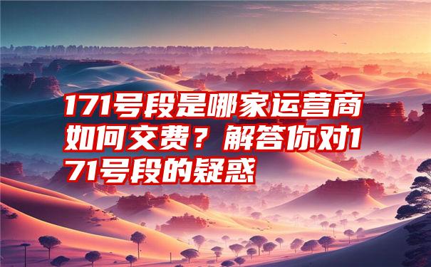 171号段是哪家运营商如何交费？解答你对171号段的疑惑