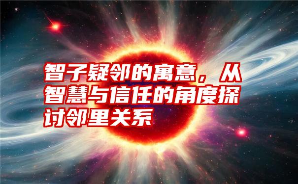 智子疑邻的寓意，从智慧与信任的角度探讨邻里关系