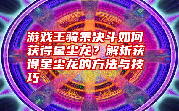 游戏王骑乘决斗如何获得星尘龙？解析获得星尘龙的方法与技巧