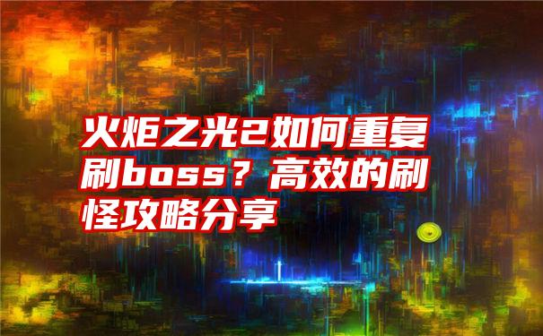 火炬之光2如何重复刷boss？高效的刷怪攻略分享