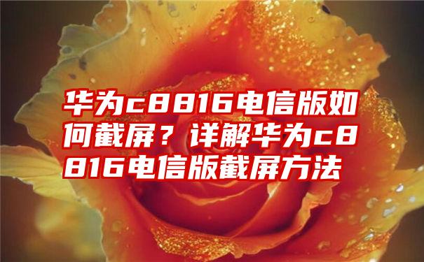 华为c8816电信版如何截屏？详解华为c8816电信版截屏方法