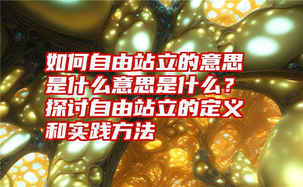 如何自由站立的意思是什么意思是什么？探讨自由站立的定义和实践方法