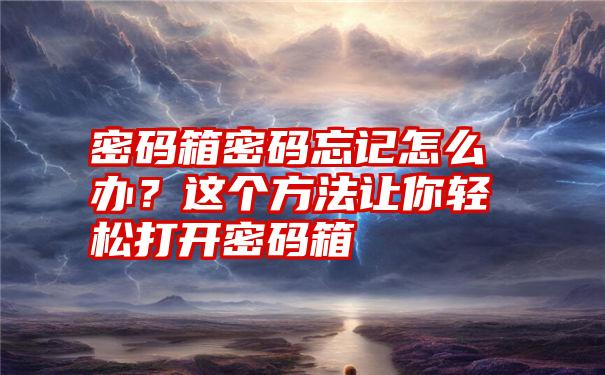 密码箱密码忘记怎么办？这个方法让你轻松打开密码箱