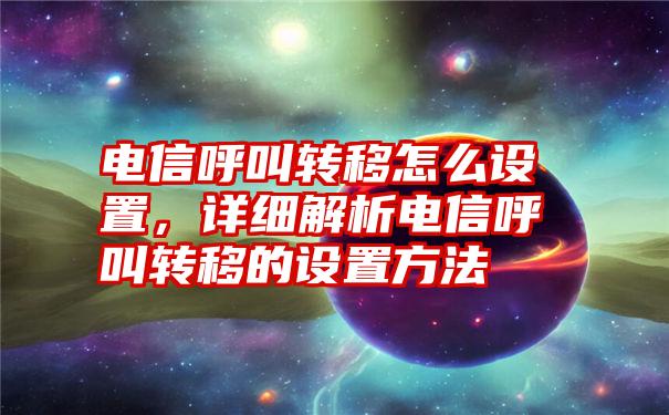 电信呼叫转移怎么设置，详细解析电信呼叫转移的设置方法