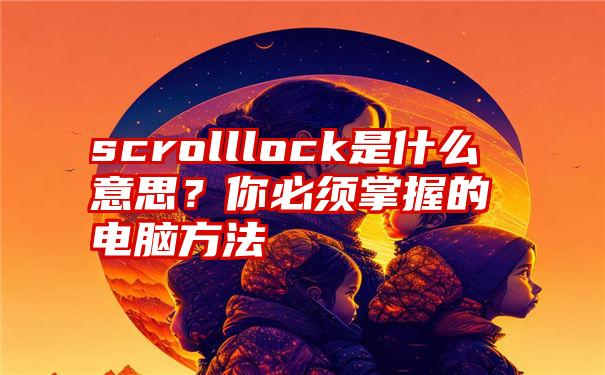 scrolllock是什么意思？你必须掌握的电脑方法