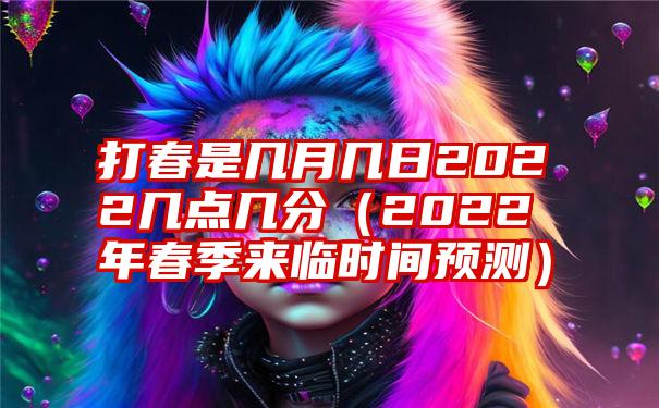 打春是几月几日2022几点几分（2022年春季来临时间预测）