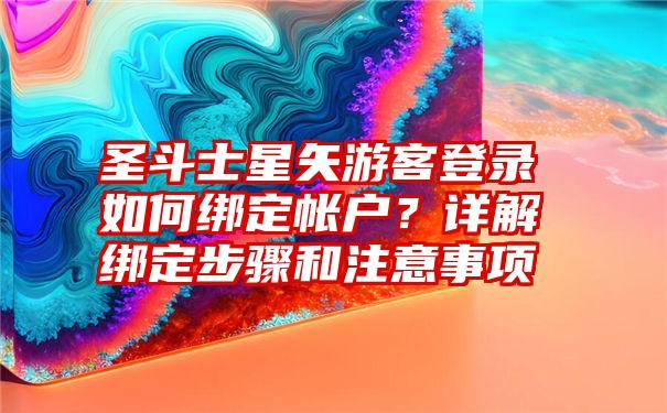 圣斗士星矢游客登录如何绑定帐户？详解绑定步骤和注意事项