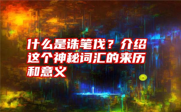 什么是诛笔伐？介绍这个神秘词汇的来历和意义