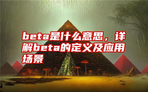 beta是什么意思，详解beta的定义及应用场景