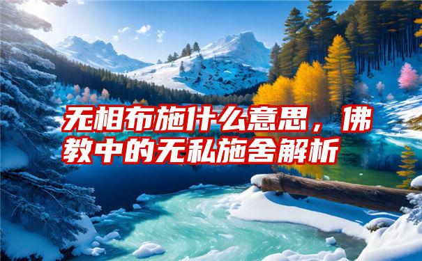 无相布施什么意思，佛教中的无私施舍解析