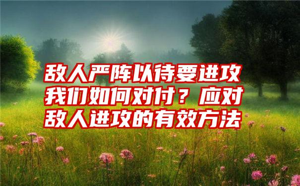 敌人严阵以待要进攻我们如何对付？应对敌人进攻的有效方法