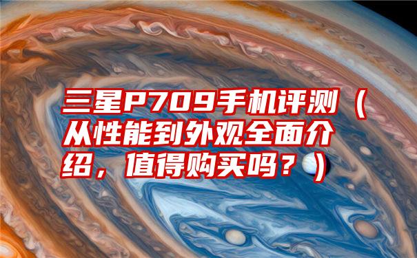 三星P709手机评测（从性能到外观全面介绍，值得购买吗？）