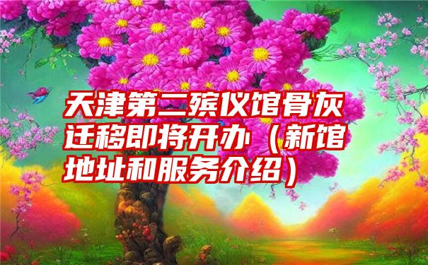 天津第二殡仪馆骨灰迁移即将开办（新馆地址和服务介绍）