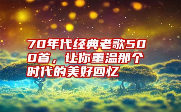 70年代经典老歌500首，让你重温那个时代的美好回忆