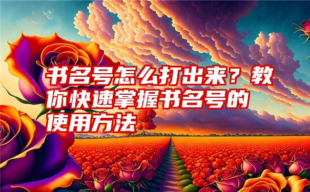 书名号怎么打出来？教你快速掌握书名号的使用方法