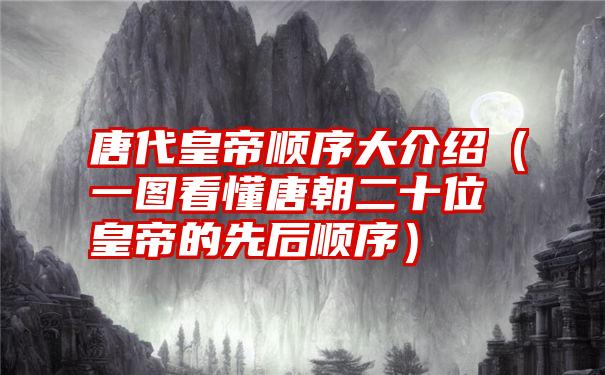 唐代皇帝顺序大介绍（一图看懂唐朝二十位皇帝的先后顺序）