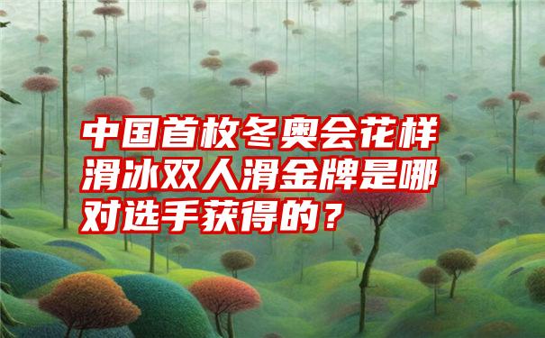 中国首枚冬奥会花样滑冰双人滑金牌是哪对选手获得的？