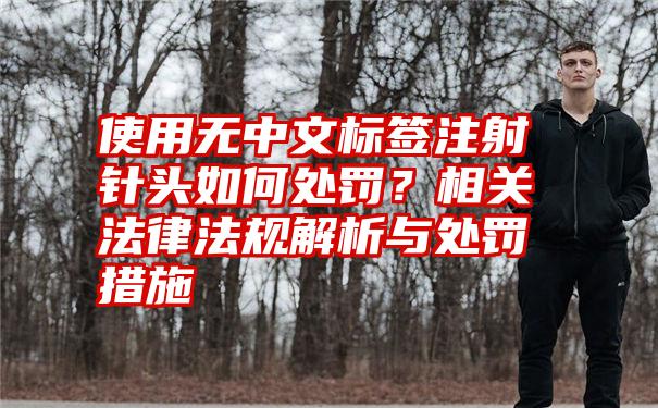 使用无中文标签注射针头如何处罚？相关法律法规解析与处罚措施