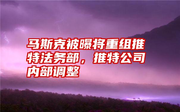 马斯克被曝将重组推特法务部，推特公司内部调整