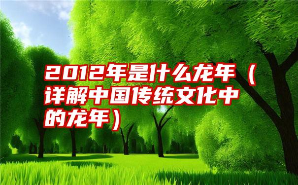 2012年是什么龙年（详解中国传统文化中的龙年）